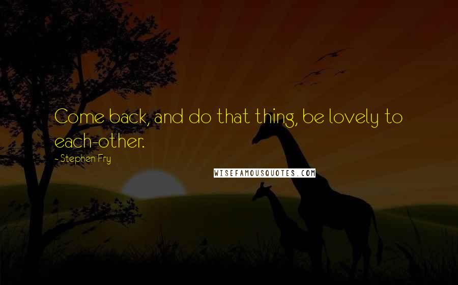 Stephen Fry Quotes: Come back, and do that thing, be lovely to each-other.