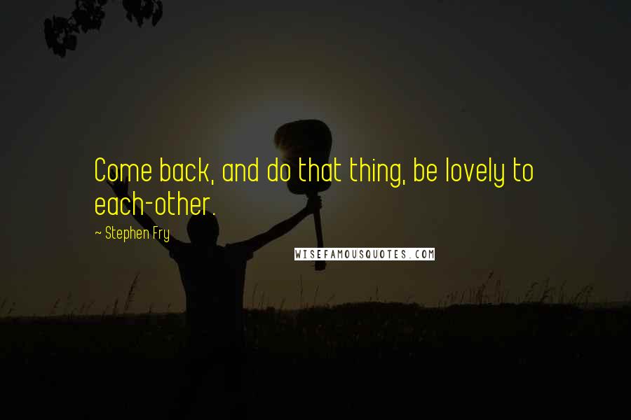 Stephen Fry Quotes: Come back, and do that thing, be lovely to each-other.