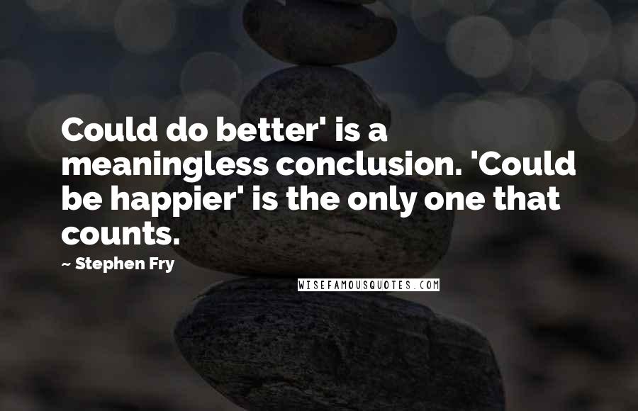 Stephen Fry Quotes: Could do better' is a meaningless conclusion. 'Could be happier' is the only one that counts.