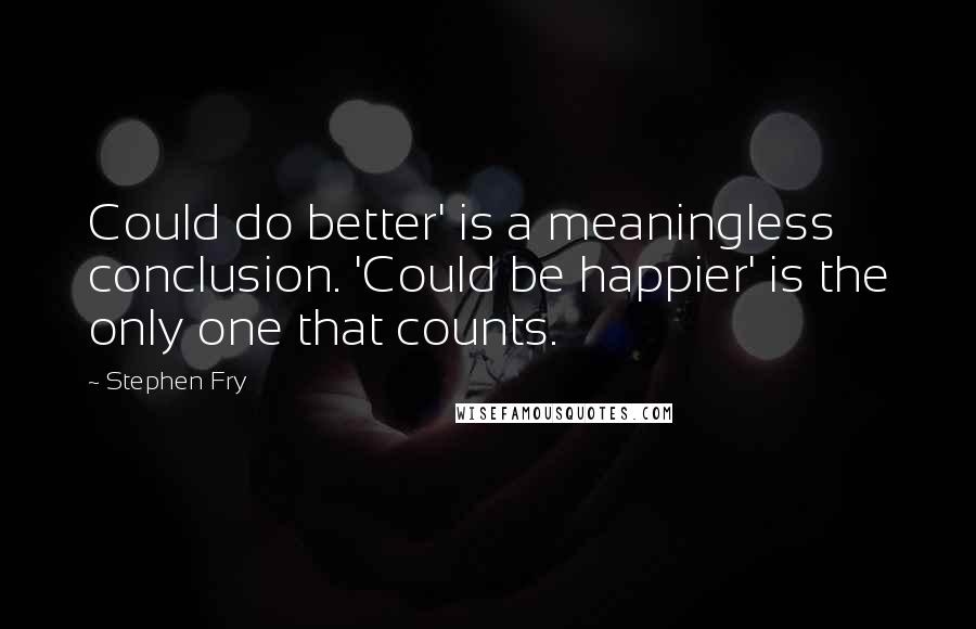 Stephen Fry Quotes: Could do better' is a meaningless conclusion. 'Could be happier' is the only one that counts.