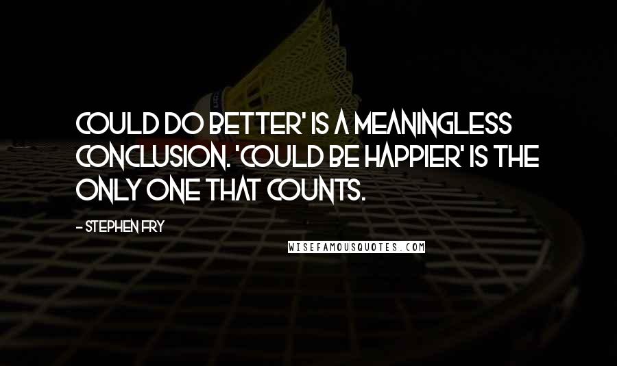 Stephen Fry Quotes: Could do better' is a meaningless conclusion. 'Could be happier' is the only one that counts.