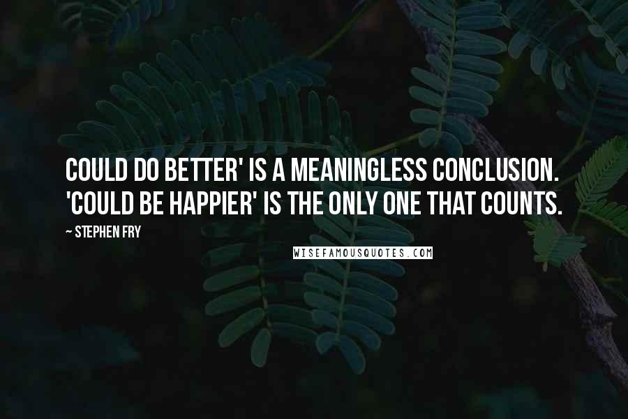 Stephen Fry Quotes: Could do better' is a meaningless conclusion. 'Could be happier' is the only one that counts.