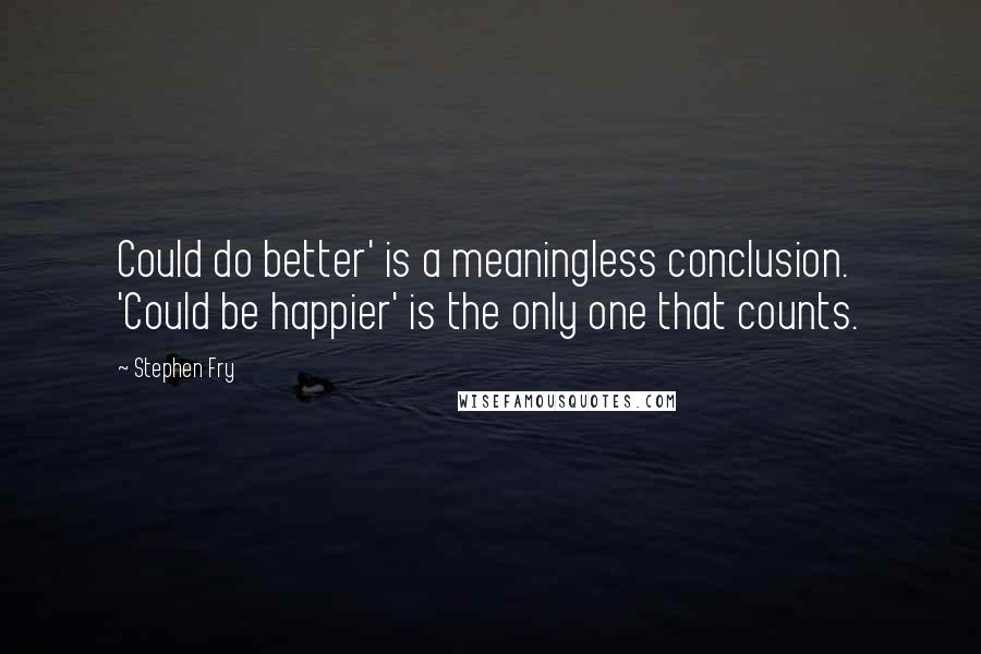 Stephen Fry Quotes: Could do better' is a meaningless conclusion. 'Could be happier' is the only one that counts.