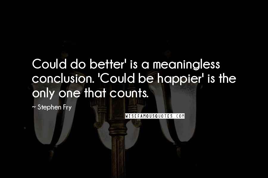 Stephen Fry Quotes: Could do better' is a meaningless conclusion. 'Could be happier' is the only one that counts.