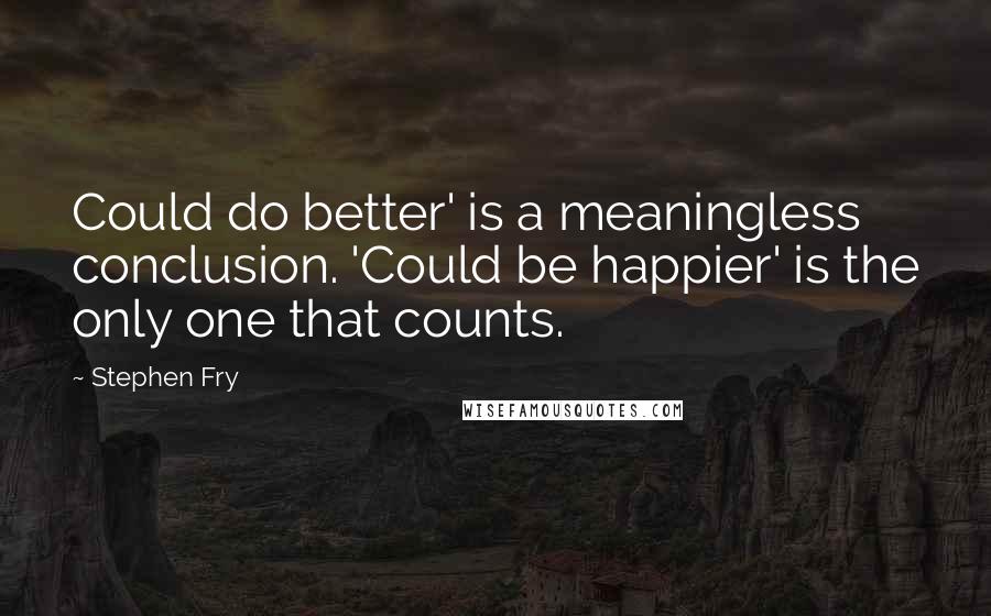 Stephen Fry Quotes: Could do better' is a meaningless conclusion. 'Could be happier' is the only one that counts.