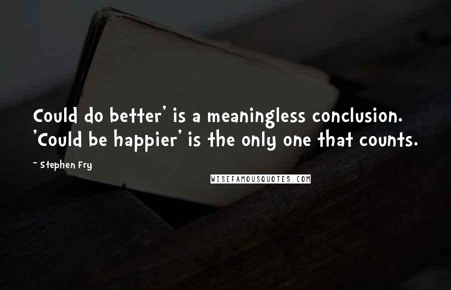 Stephen Fry Quotes: Could do better' is a meaningless conclusion. 'Could be happier' is the only one that counts.