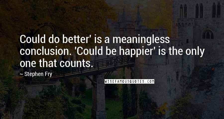 Stephen Fry Quotes: Could do better' is a meaningless conclusion. 'Could be happier' is the only one that counts.