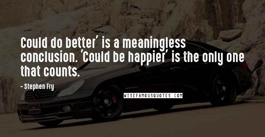 Stephen Fry Quotes: Could do better' is a meaningless conclusion. 'Could be happier' is the only one that counts.