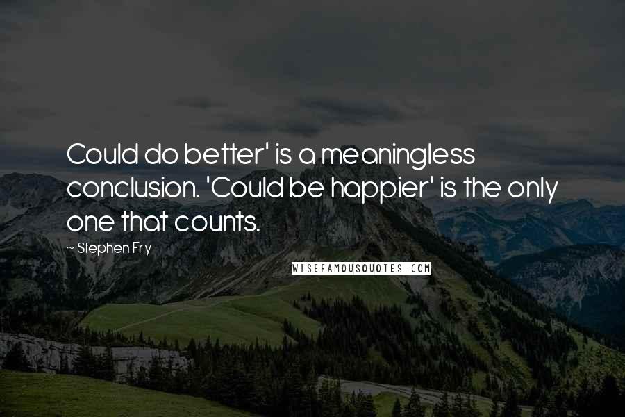 Stephen Fry Quotes: Could do better' is a meaningless conclusion. 'Could be happier' is the only one that counts.