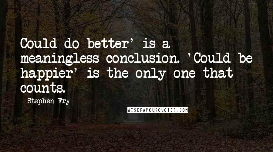 Stephen Fry Quotes: Could do better' is a meaningless conclusion. 'Could be happier' is the only one that counts.