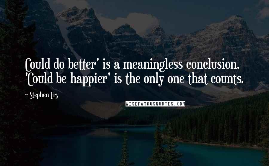 Stephen Fry Quotes: Could do better' is a meaningless conclusion. 'Could be happier' is the only one that counts.