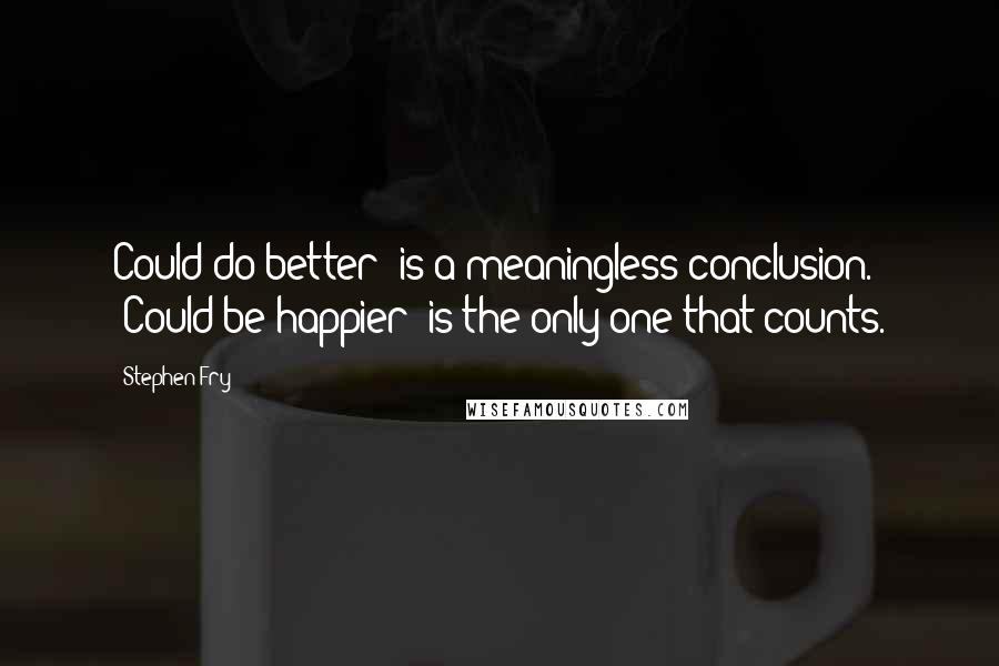 Stephen Fry Quotes: Could do better' is a meaningless conclusion. 'Could be happier' is the only one that counts.