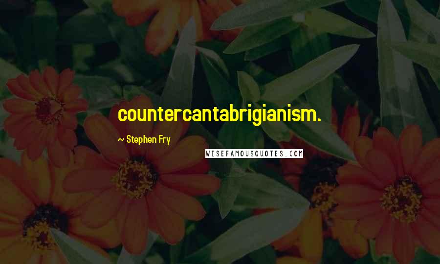 Stephen Fry Quotes: countercantabrigianism.