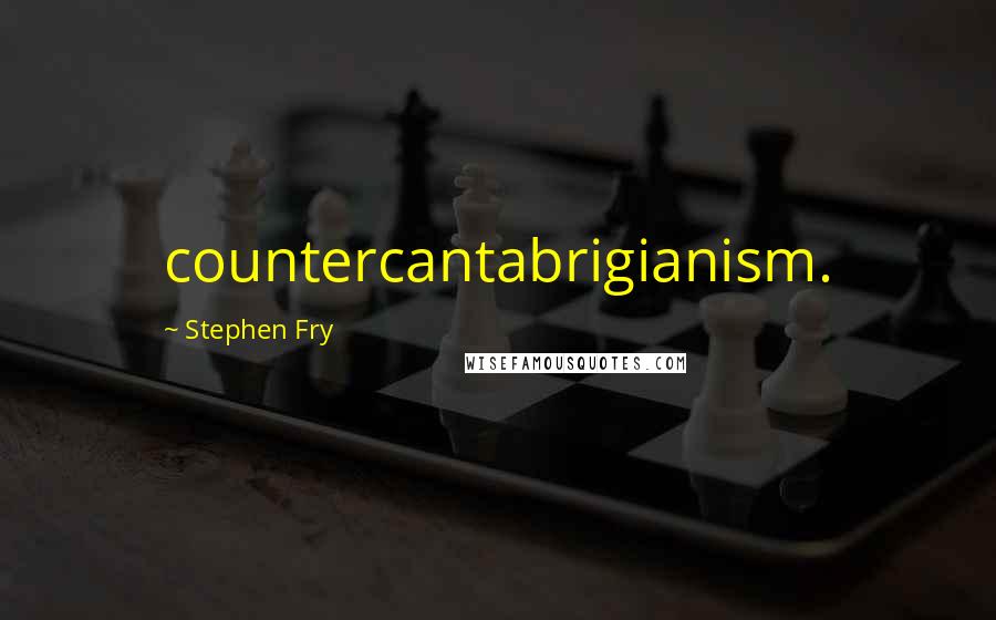 Stephen Fry Quotes: countercantabrigianism.