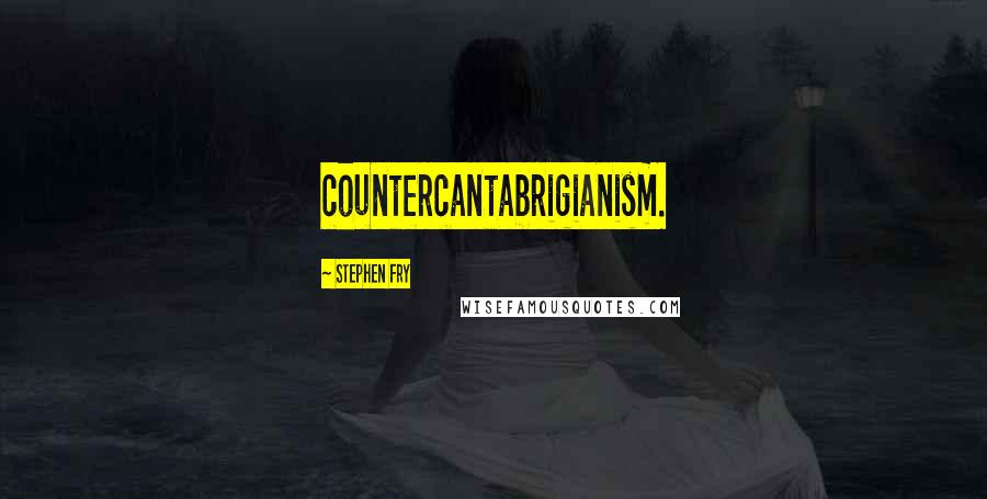 Stephen Fry Quotes: countercantabrigianism.