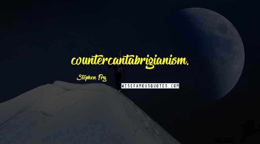 Stephen Fry Quotes: countercantabrigianism.