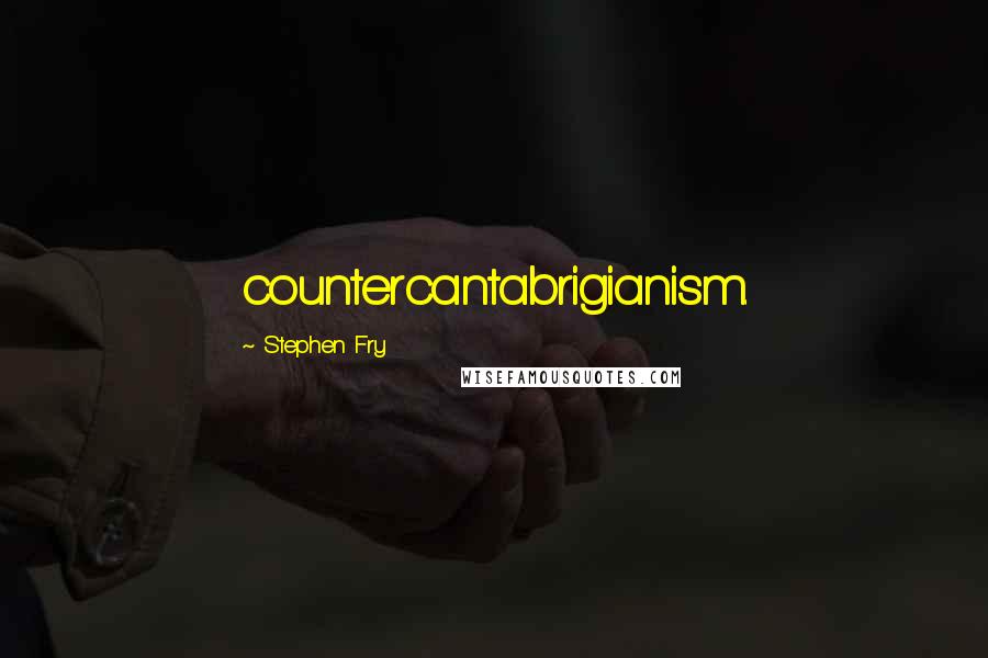 Stephen Fry Quotes: countercantabrigianism.