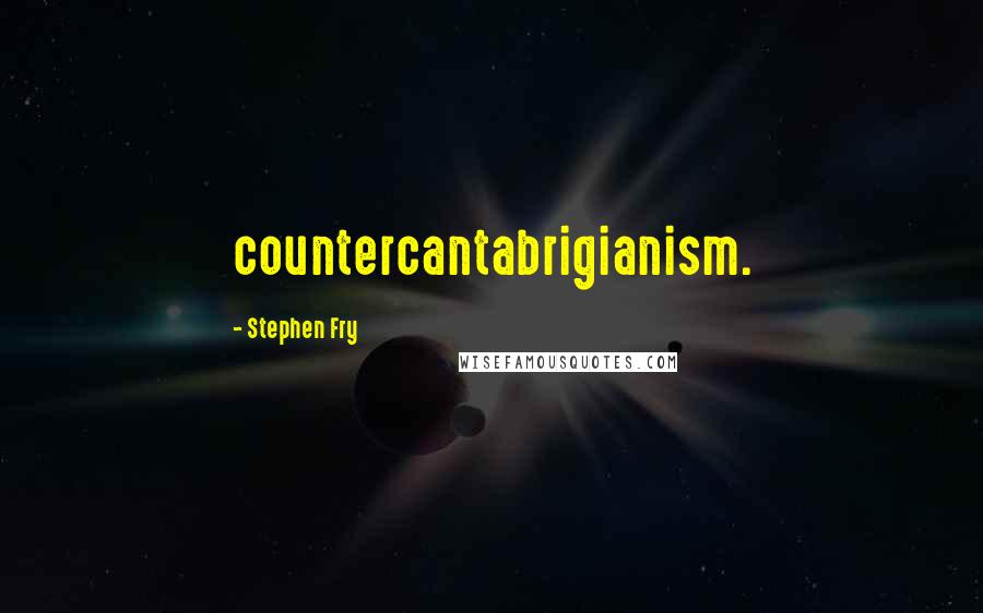 Stephen Fry Quotes: countercantabrigianism.