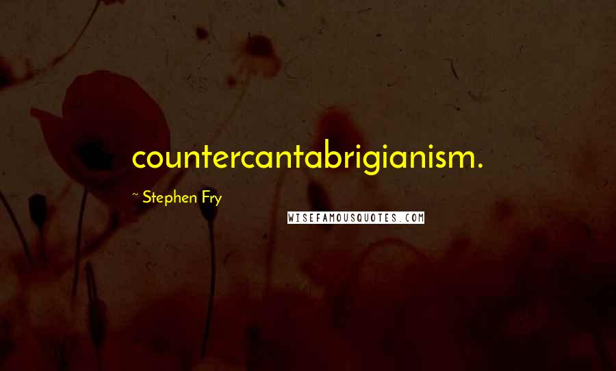 Stephen Fry Quotes: countercantabrigianism.