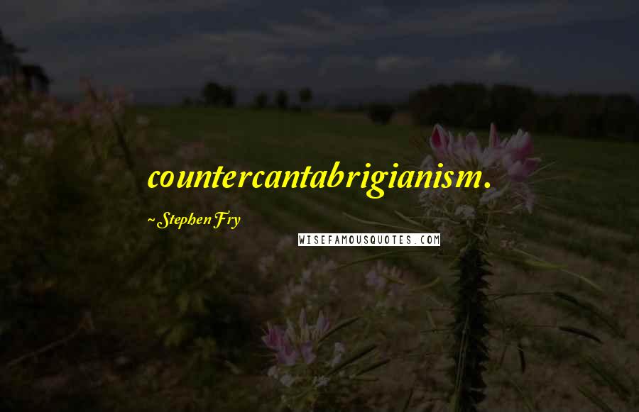 Stephen Fry Quotes: countercantabrigianism.