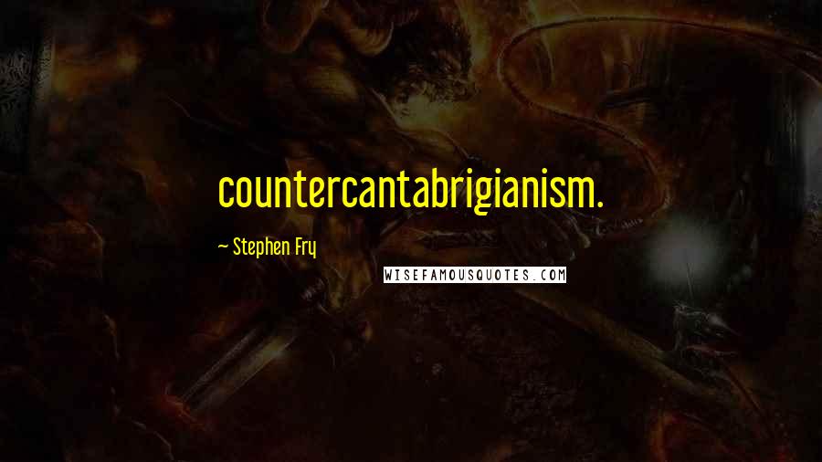 Stephen Fry Quotes: countercantabrigianism.