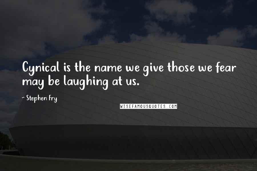 Stephen Fry Quotes: Cynical is the name we give those we fear may be laughing at us.