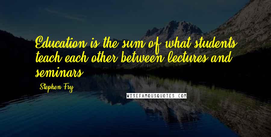 Stephen Fry Quotes: Education is the sum of what students teach each other between lectures and seminars.