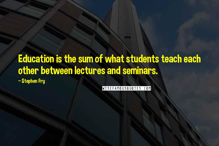 Stephen Fry Quotes: Education is the sum of what students teach each other between lectures and seminars.