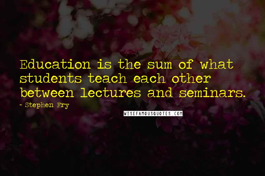 Stephen Fry Quotes: Education is the sum of what students teach each other between lectures and seminars.