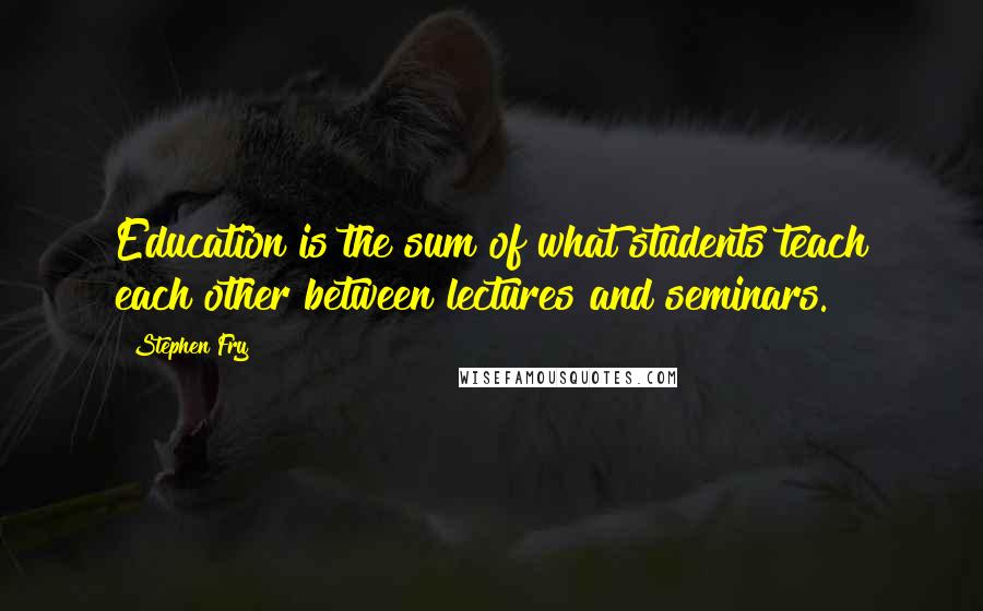 Stephen Fry Quotes: Education is the sum of what students teach each other between lectures and seminars.