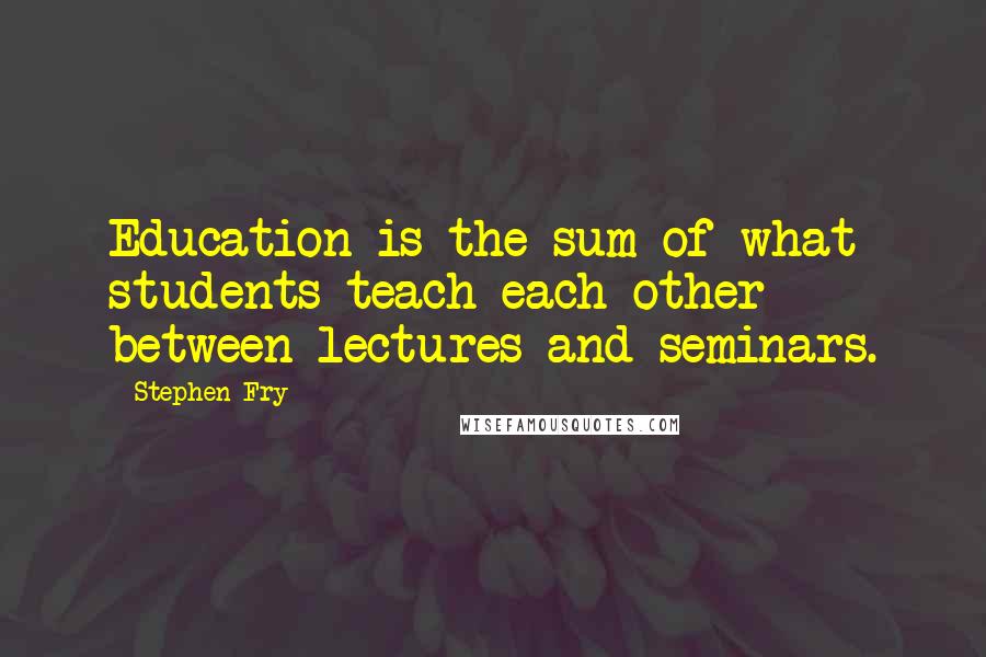 Stephen Fry Quotes: Education is the sum of what students teach each other between lectures and seminars.