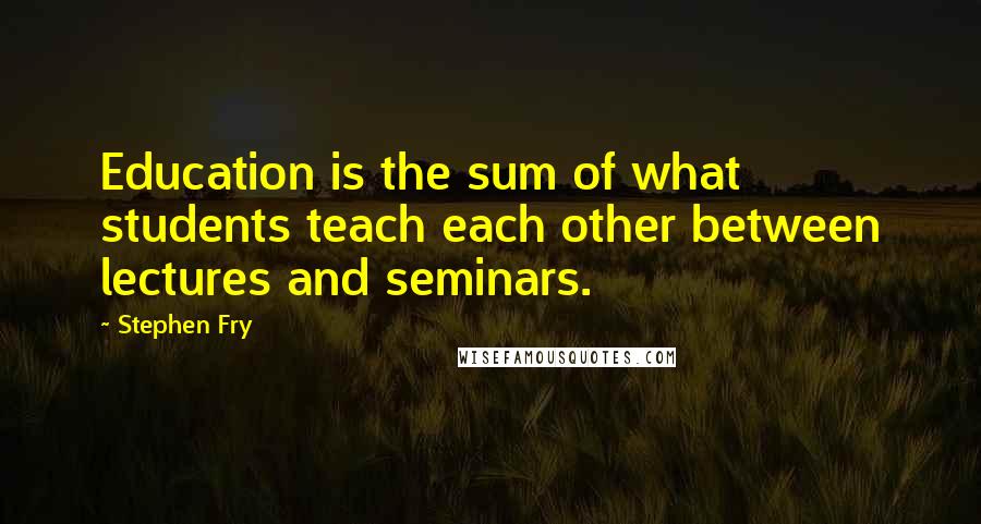 Stephen Fry Quotes: Education is the sum of what students teach each other between lectures and seminars.