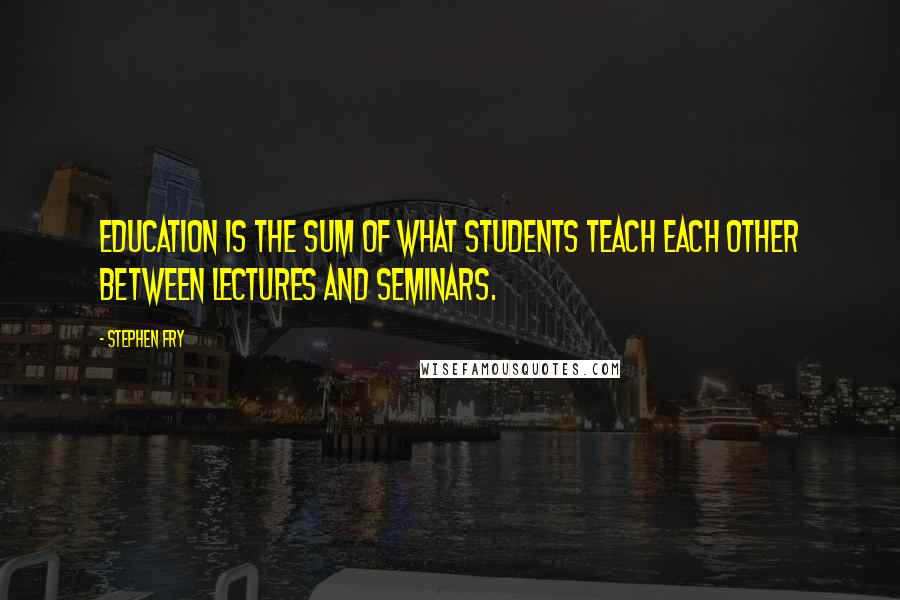 Stephen Fry Quotes: Education is the sum of what students teach each other between lectures and seminars.