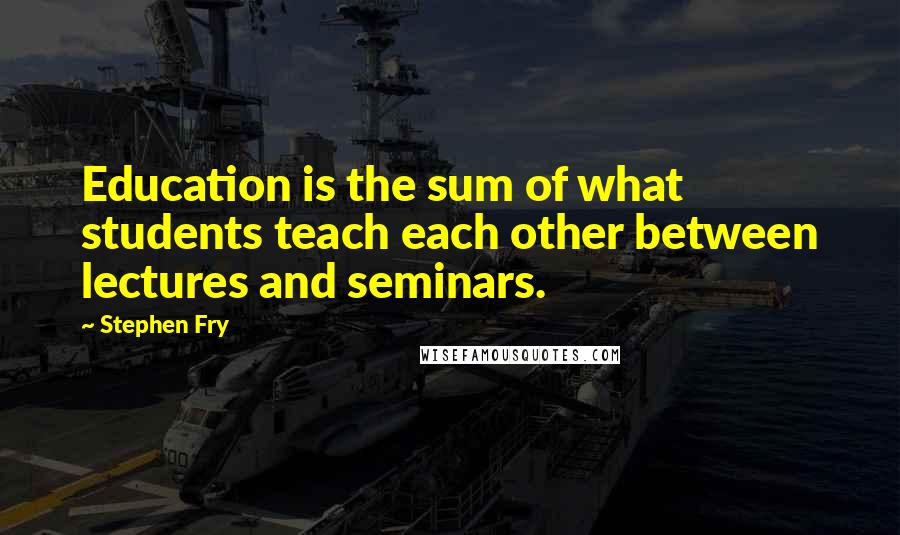 Stephen Fry Quotes: Education is the sum of what students teach each other between lectures and seminars.
