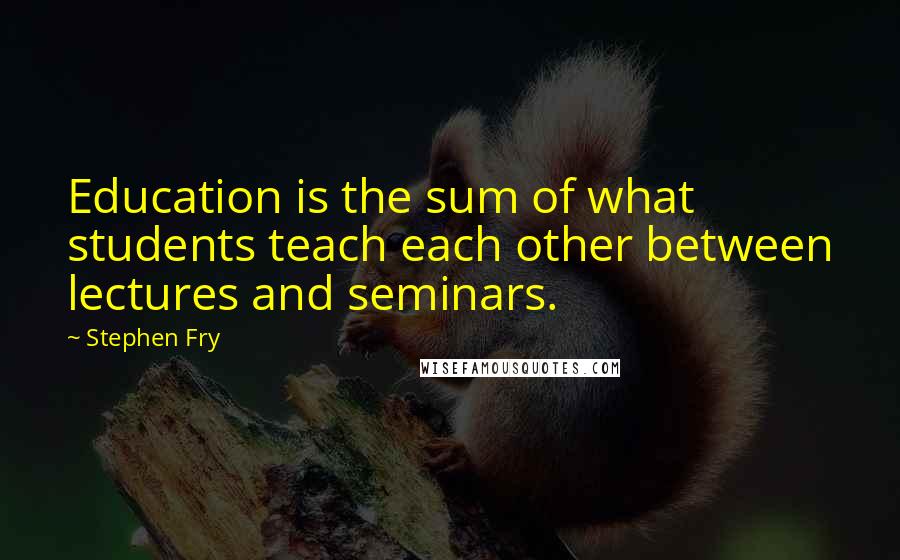 Stephen Fry Quotes: Education is the sum of what students teach each other between lectures and seminars.