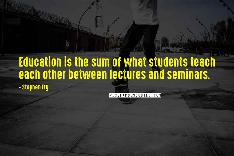 Stephen Fry Quotes: Education is the sum of what students teach each other between lectures and seminars.