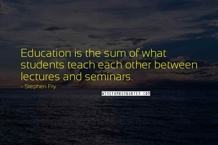 Stephen Fry Quotes: Education is the sum of what students teach each other between lectures and seminars.