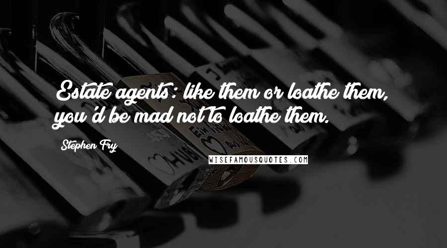 Stephen Fry Quotes: Estate agents: like them or loathe them, you'd be mad not to loathe them.