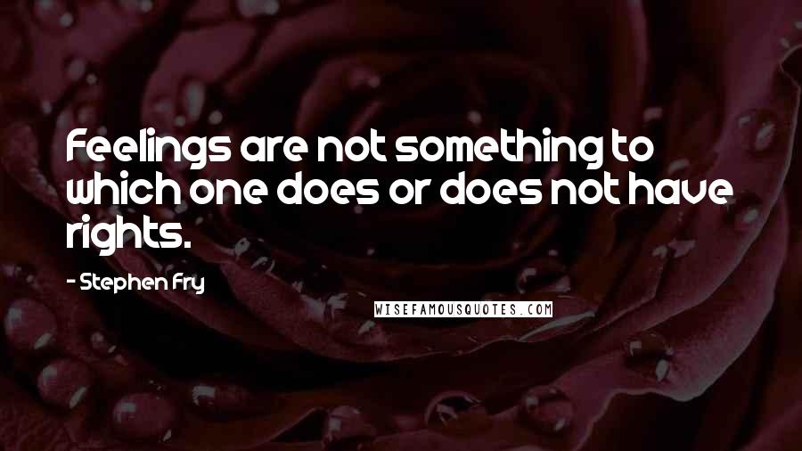 Stephen Fry Quotes: Feelings are not something to which one does or does not have rights.