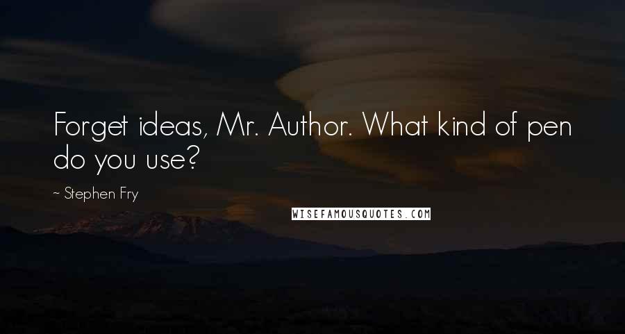 Stephen Fry Quotes: Forget ideas, Mr. Author. What kind of pen do you use?