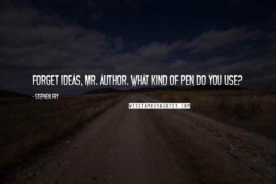 Stephen Fry Quotes: Forget ideas, Mr. Author. What kind of pen do you use?