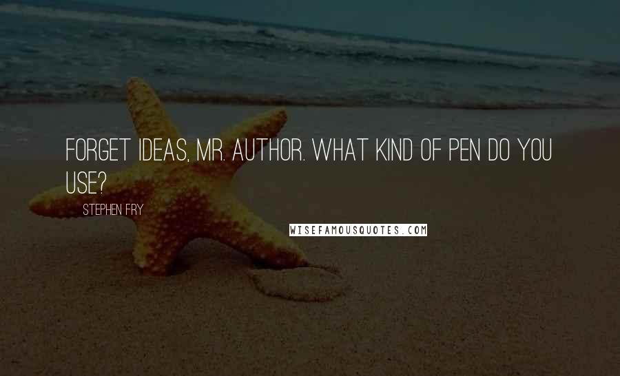Stephen Fry Quotes: Forget ideas, Mr. Author. What kind of pen do you use?