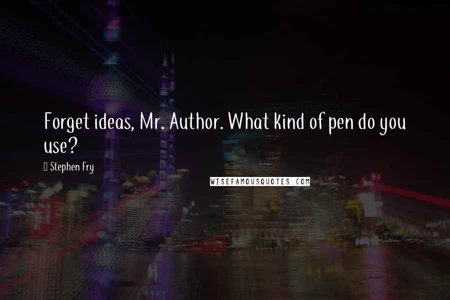 Stephen Fry Quotes: Forget ideas, Mr. Author. What kind of pen do you use?