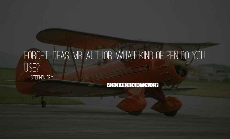 Stephen Fry Quotes: Forget ideas, Mr. Author. What kind of pen do you use?