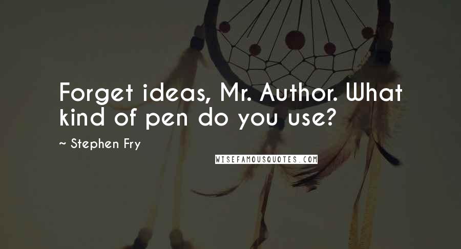 Stephen Fry Quotes: Forget ideas, Mr. Author. What kind of pen do you use?