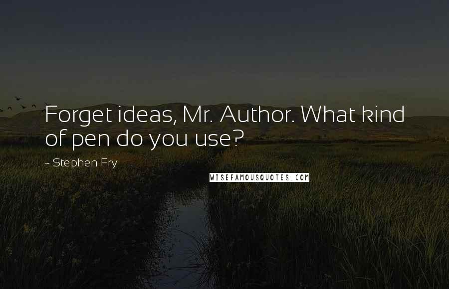 Stephen Fry Quotes: Forget ideas, Mr. Author. What kind of pen do you use?