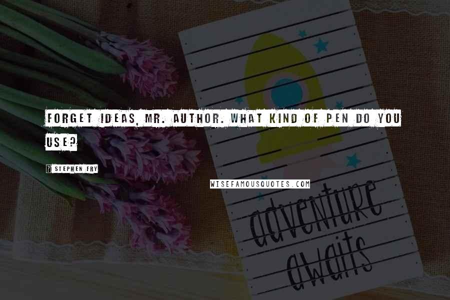 Stephen Fry Quotes: Forget ideas, Mr. Author. What kind of pen do you use?