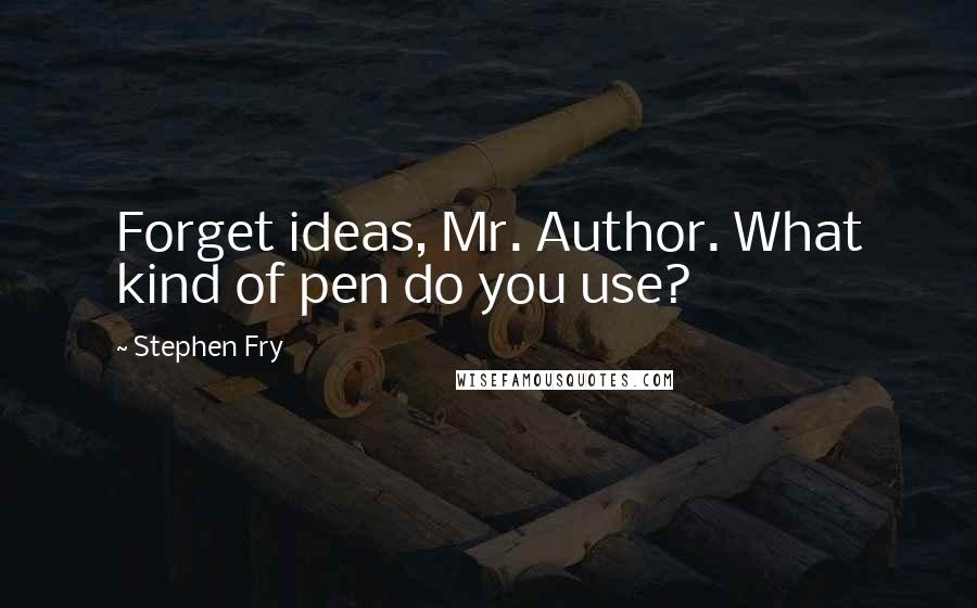 Stephen Fry Quotes: Forget ideas, Mr. Author. What kind of pen do you use?