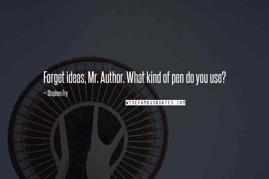 Stephen Fry Quotes: Forget ideas, Mr. Author. What kind of pen do you use?