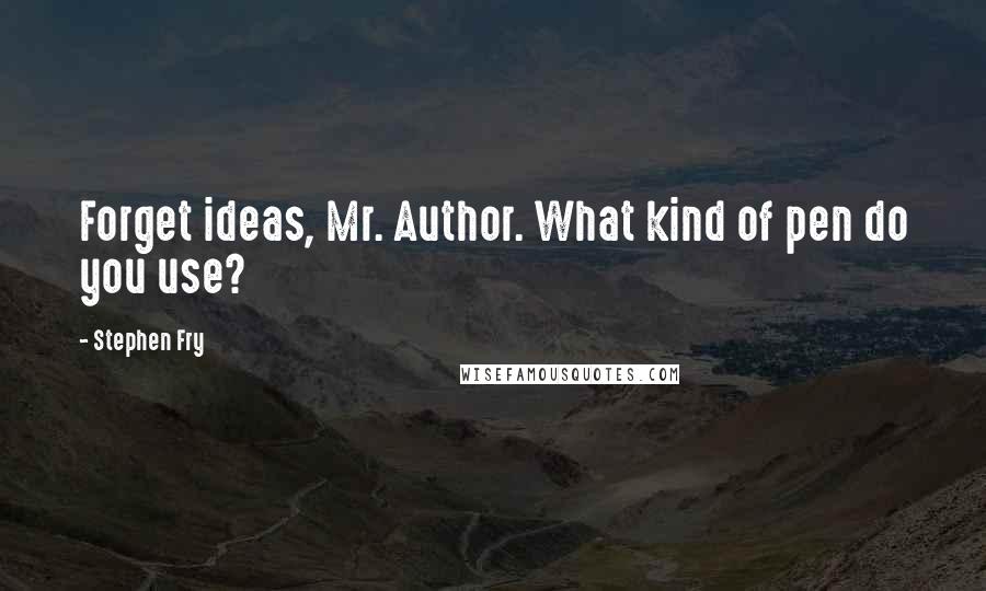 Stephen Fry Quotes: Forget ideas, Mr. Author. What kind of pen do you use?